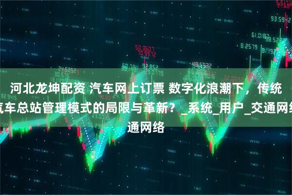 河北龙坤配资 汽车网上订票 数字化浪潮下，传统汽车总站管理模式的局限与革新？_系统_用户_交通网络