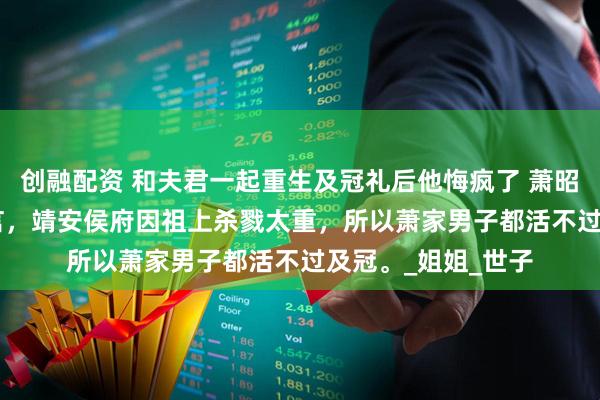 创融配资 和夫君一起重生及冠礼后他悔疯了 萧昭沈清棠 　民间有传言，靖安侯府因祖上杀戮太重，所以萧家男子都活不过及冠。_姐姐_世子