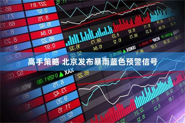 高手策略 北京发布暴雨蓝色预警信号