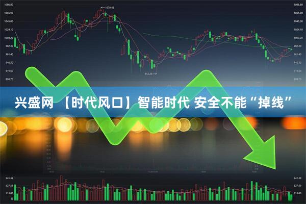 兴盛网 【时代风口】智能时代 安全不能“掉线”