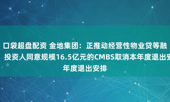 口袋超盘配资 金地集团：正推动经营性物业贷等融资，投资人同意规模16.5亿元的CMBS取消本年度退出安排