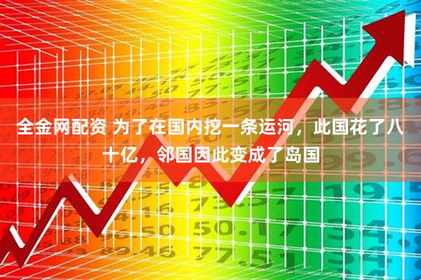 全金网配资 为了在国内挖一条运河，此国花了八十亿，邻国因此变成了岛国