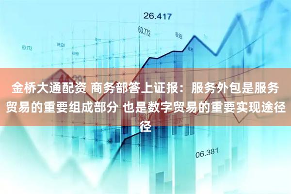 金桥大通配资 商务部答上证报：服务外包是服务贸易的重要组成部分 也是数字贸易的重要实现途径