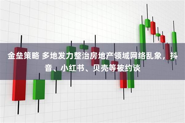金垒策略 多地发力整治房地产领域网络乱象，抖音、小红书、贝壳等被约谈