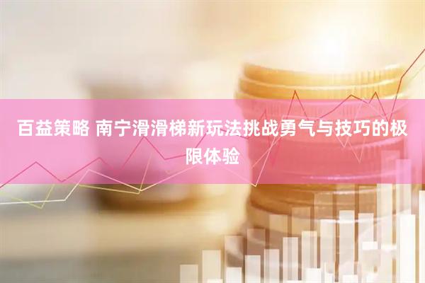 百益策略 南宁滑滑梯新玩法挑战勇气与技巧的极限体验