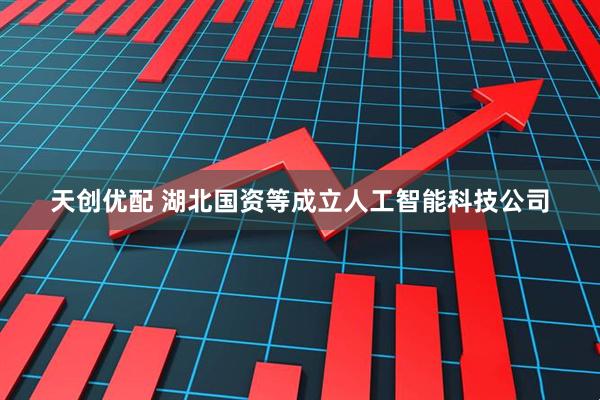 天创优配 湖北国资等成立人工智能科技公司